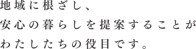 地域に根ざし、安心の暮らしを提案することがわたしたちの役目です。